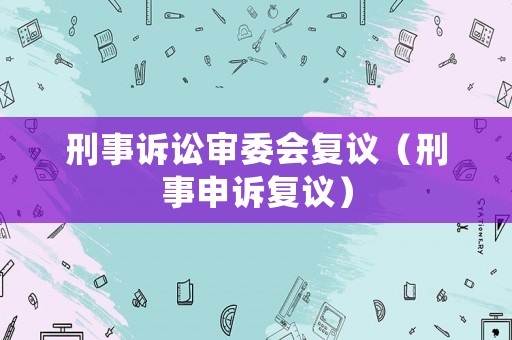 刑事訴訟審委會(huì)復(fù)議（刑事申訴復(fù)議）
