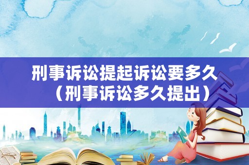 刑事訴訟提起訴訟要多久（刑事訴訟多久提出）