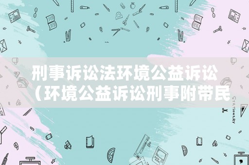 刑事訴訟法環(huán)境公益訴訟（環(huán)境公益訴訟刑事附帶民事）