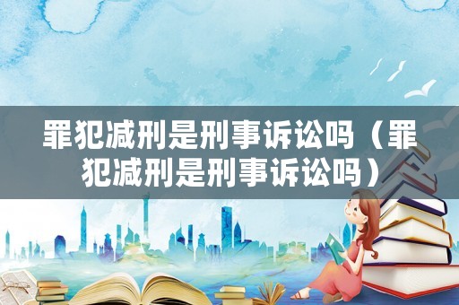 罪犯減刑是刑事訴訟嗎（罪犯減刑是刑事訴訟嗎）