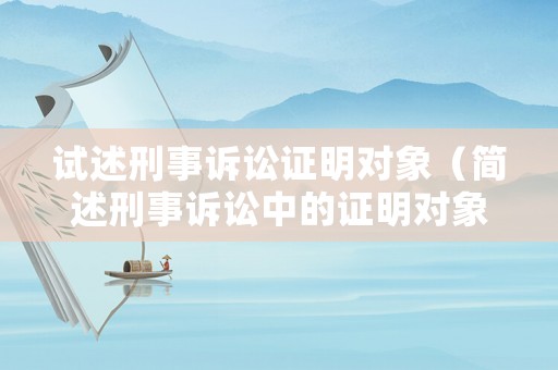 試述刑事訴訟證明對(duì)象（簡(jiǎn)述刑事訴訟中的證明對(duì)象）