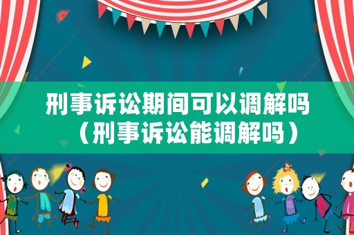 刑事訴訟期間可以調(diào)解嗎（刑事訴訟能調(diào)解嗎）