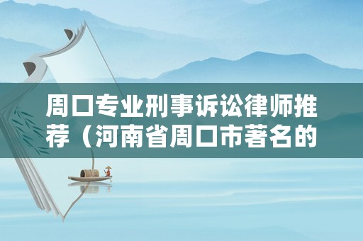 周口專業(yè)刑事訴訟律師推薦（河南省周口市著名的律師）
