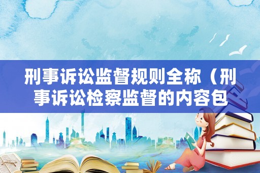 刑事訴訟監(jiān)督規(guī)則全稱（刑事訴訟檢察監(jiān)督的內(nèi)容包括）