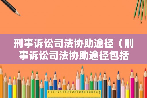 刑事訴訟司法協(xié)助途徑（刑事訴訟司法協(xié)助途徑包括）