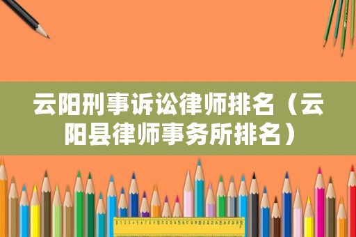 云陽刑事訴訟律師排名（云陽縣律師事務(wù)所排名）