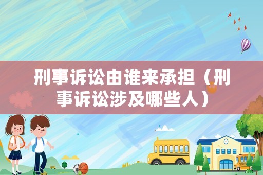 刑事訴訟由誰來承擔(dān)（刑事訴訟涉及哪些人）