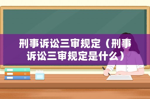刑事訴訟三審規(guī)定（刑事訴訟三審規(guī)定是什么）