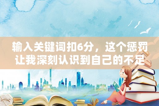 輸入關(guān)鍵詞扣6分，這個(gè)懲罰讓我深刻認(rèn)識(shí)到自己的不足