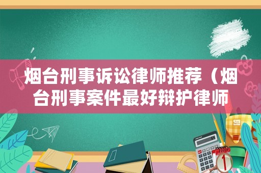 煙臺(tái)刑事訴訟律師推薦（煙臺(tái)刑事案件最好辯護(hù)律師）
