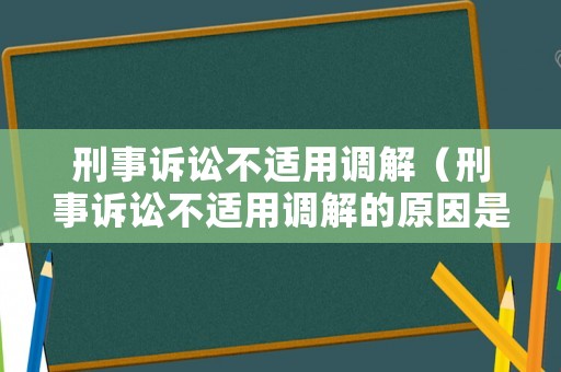 刑事訴訟不適用調(diào)解（刑事訴訟不適用調(diào)解的原因是）