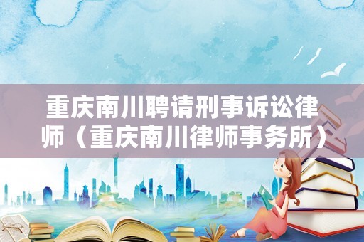 重慶南川聘請(qǐng)刑事訴訟律師（重慶南川律師事務(wù)所）