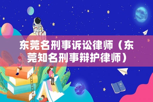 東莞名刑事訴訟律師（東莞知名刑事辯護(hù)律師）