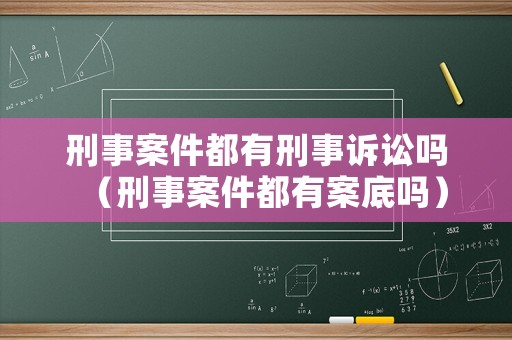 刑事案件都有刑事訴訟嗎（刑事案件都有案底嗎）