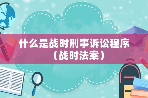 什么是戰(zhàn)時(shí)刑事訴訟程序（戰(zhàn)時(shí)法案）
