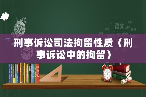 刑事訴訟司法拘留性質(zhì)（刑事訴訟中的拘留）