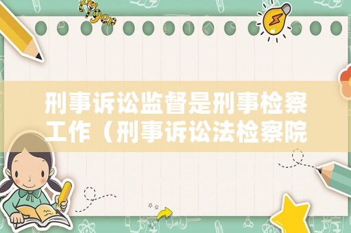 刑事訴訟監(jiān)督是刑事檢察工作（刑事訴訟法檢察院監(jiān)督）