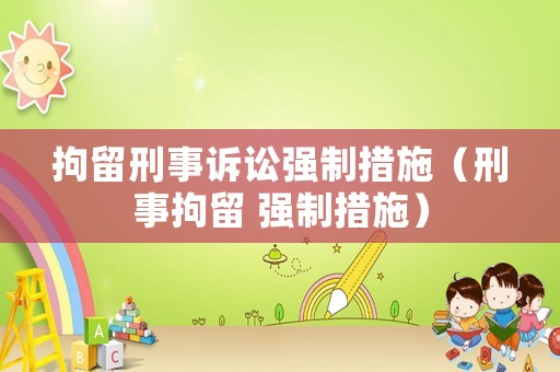 拘留刑事訴訟強(qiáng)制措施（刑事拘留 強(qiáng)制措施）