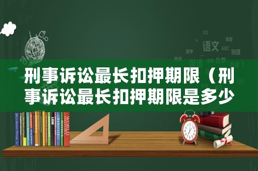 刑事訴訟最長(zhǎng)扣押期限（刑事訴訟最長(zhǎng)扣押期限是多少）
