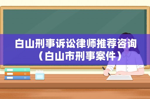 白山刑事訴訟律師推薦咨詢(xún)（白山市刑事案件）