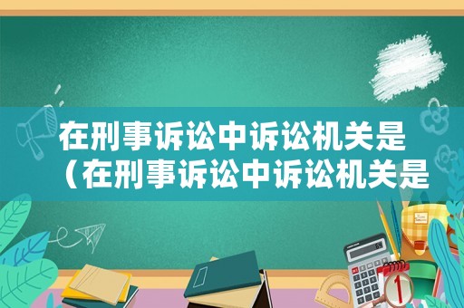 在刑事訴訟中訴訟機(jī)關(guān)是（在刑事訴訟中訴訟機(jī)關(guān)是指）