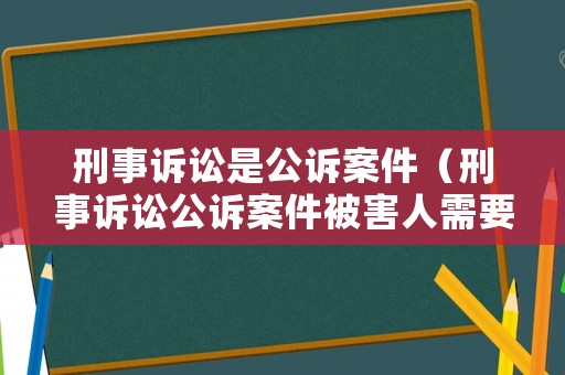 刑事訴訟是公訴案件（刑事訴訟公訴案件被害人需要出庭嗎）