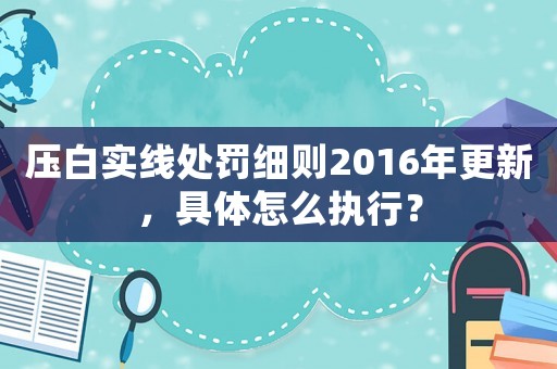 壓白實(shí)線處罰細(xì)則2016年更新，具體怎么執(zhí)行？