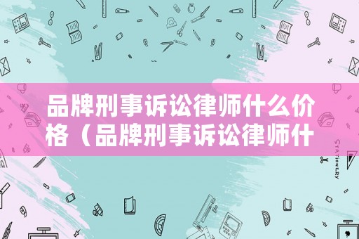 品牌刑事訴訟律師什么價格（品牌刑事訴訟律師什么價格可以做）