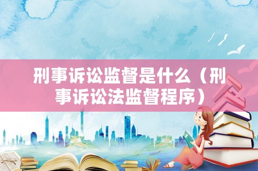 刑事訴訟監(jiān)督是什么（刑事訴訟法監(jiān)督程序）