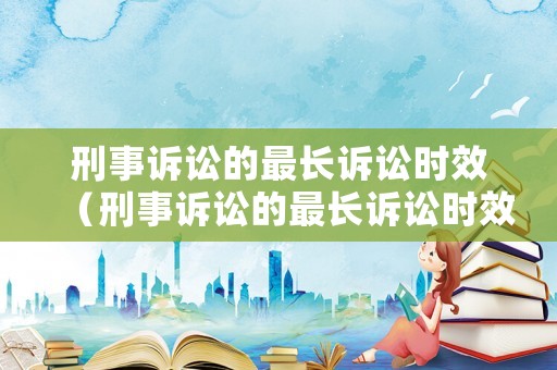 刑事訴訟的最長訴訟時效（刑事訴訟的最長訴訟時效為）