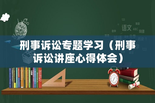 刑事訴訟專(zhuān)題學(xué)習(xí)（刑事訴訟講座心得體會(huì)）