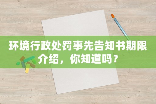 環(huán)境行政處罰事先告知書期限介紹，你知道嗎？