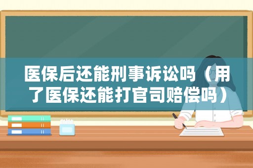 醫(yī)保后還能刑事訴訟嗎（用了醫(yī)保還能打官司賠償嗎）
