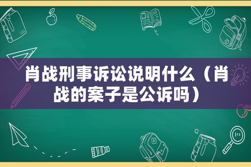 肖戰(zhàn)刑事訴訟說(shuō)明什么（肖戰(zhàn)的案子是公訴嗎）