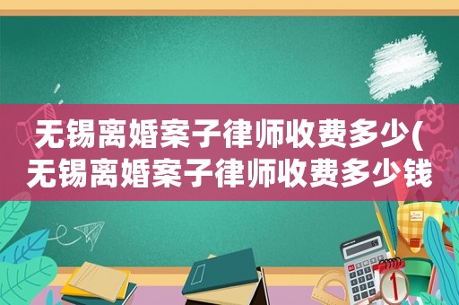 無錫離婚案子律師收費多少(無錫離婚案子律師收費多少錢)