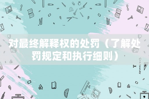對最終解釋權的處罰（了解處罰規(guī)定和執(zhí)行細則）