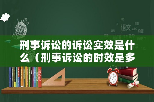 刑事訴訟的訴訟實(shí)效是什么（刑事訴訟的時(shí)效是多長(zhǎng)時(shí)間）