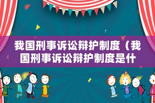 我國(guó)刑事訴訟辯護(hù)制度（我國(guó)刑事訴訟辯護(hù)制度是什么）