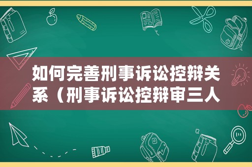 如何完善刑事訴訟控辯關系（刑事訴訟控辯審三人談）