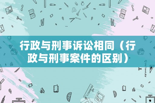 行政與刑事訴訟相同（行政與刑事案件的區(qū)別）