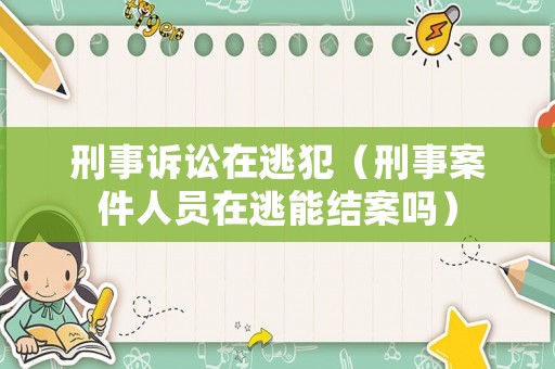 刑事訴訟在逃犯（刑事案件人員在逃能結(jié)案嗎）