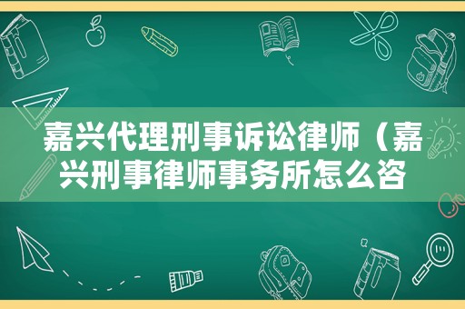嘉興代理刑事訴訟律師（嘉興刑事律師事務(wù)所怎么咨詢）