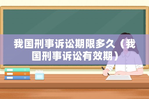 我國(guó)刑事訴訟期限多久（我國(guó)刑事訴訟有效期）