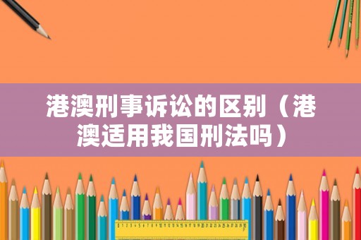 港澳刑事訴訟的區(qū)別（港澳適用我國刑法嗎）