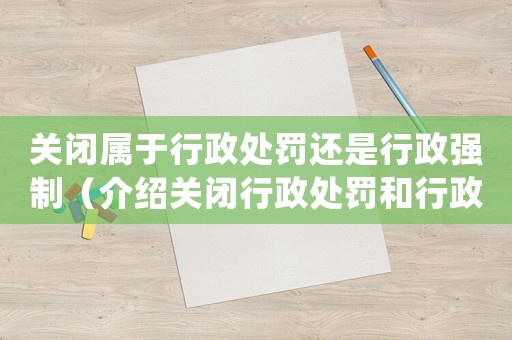 關(guān)閉屬于行政處罰還是行政強(qiáng)制（介紹關(guān)閉行政處罰和行政強(qiáng)制的區(qū)別）