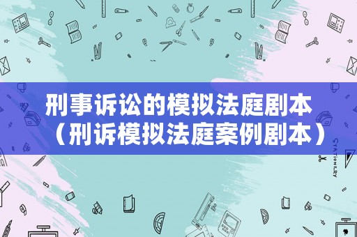 刑事訴訟的模擬法庭劇本（刑訴模擬法庭案例劇本）
