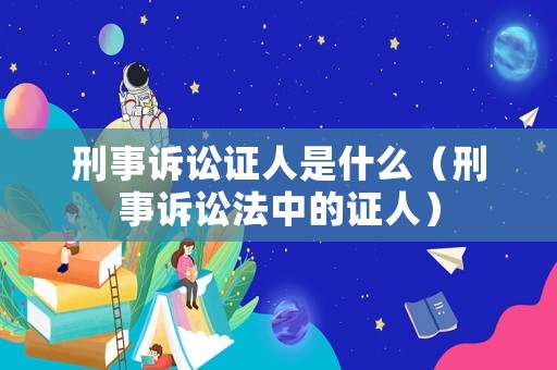 刑事訴訟證人是什么（刑事訴訟法中的證人）