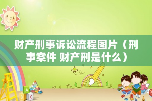 財(cái)產(chǎn)刑事訴訟流程圖片（刑事案件 財(cái)產(chǎn)刑是什么）