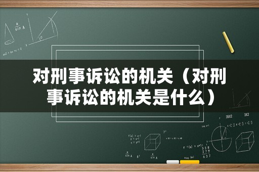 對刑事訴訟的機關(guān)（對刑事訴訟的機關(guān)是什么）