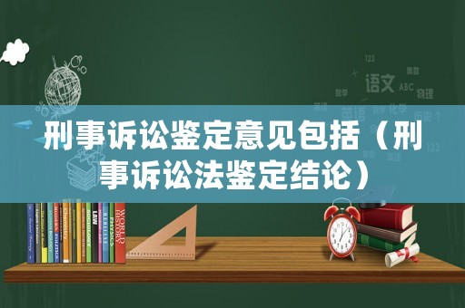 刑事訴訟鑒定意見包括（刑事訴訟法鑒定結(jié)論）
